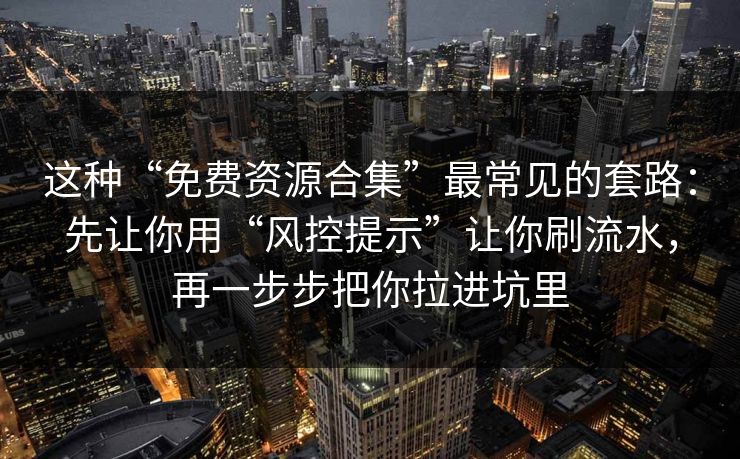 这种“免费资源合集”最常见的套路：先让你用“风控提示”让你刷流水，再一步步把你拉进坑里