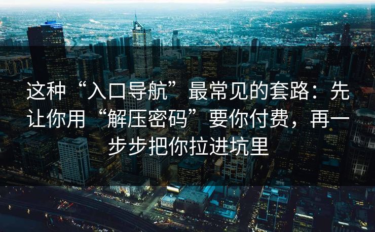 这种“入口导航”最常见的套路：先让你用“解压密码”要你付费，再一步步把你拉进坑里
