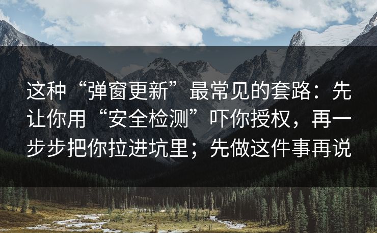 这种“弹窗更新”最常见的套路：先让你用“安全检测”吓你授权，再一步步把你拉进坑里；先做这件事再说